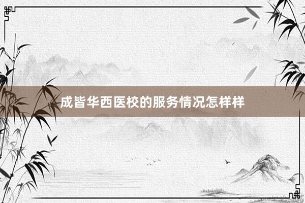 成皆华西医校的服务情况怎样样