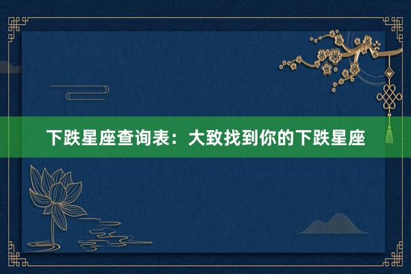 下跌星座查询表：大致找到你的下跌星座