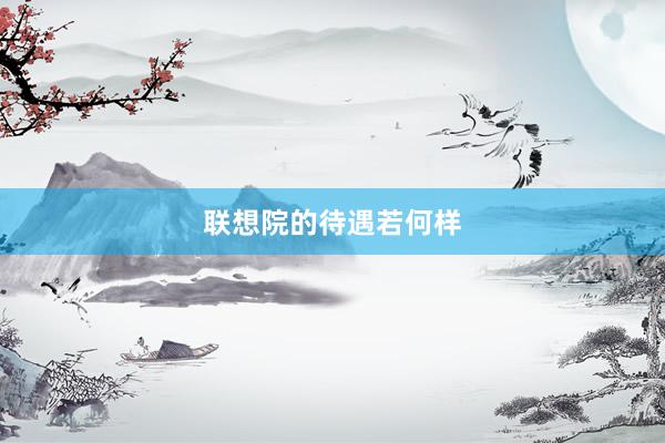 联想院的待遇若何样