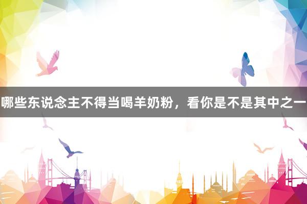 哪些东说念主不得当喝羊奶粉，看你是不是其中之一