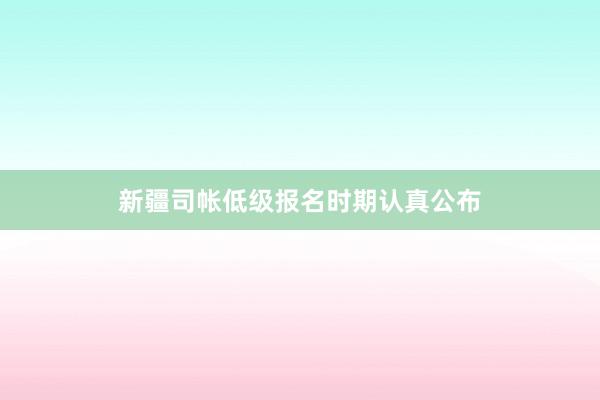 新疆司帐低级报名时期认真公布